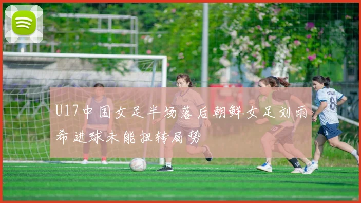 U17中国女足半场落后朝鲜女足刘雨希进球未能扭转局势