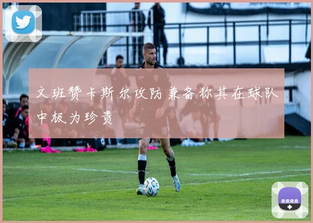 文班赞卡斯尔攻防兼备称其在球队中极为珍贵