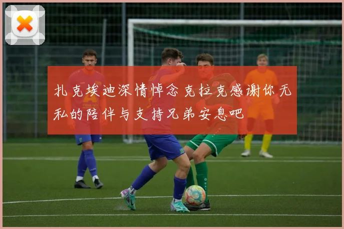 扎克埃迪深情悼念克拉克感谢你无私的陪伴与支持兄弟安息吧