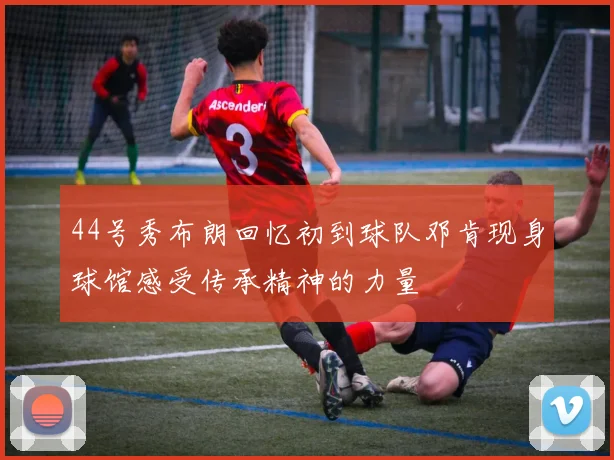 44号秀布朗回忆初到球队邓肯现身球馆感受传承精神的力量