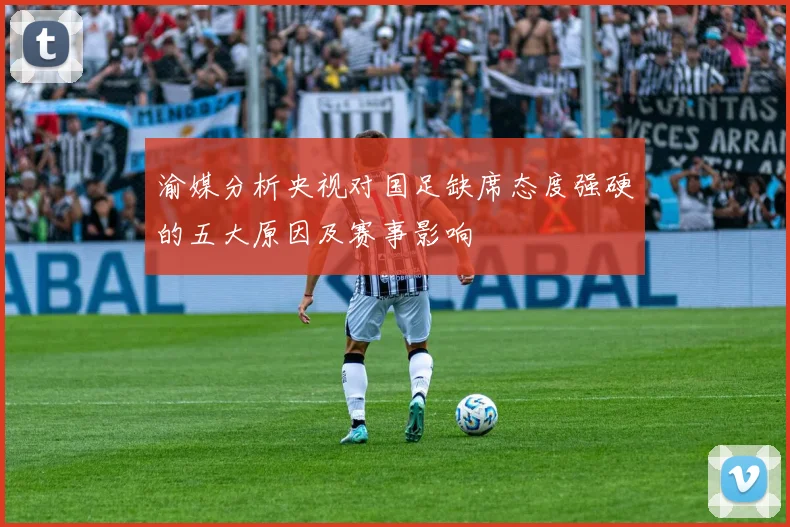 渝媒分析央视对国足缺席态度强硬的五大原因及赛事影响