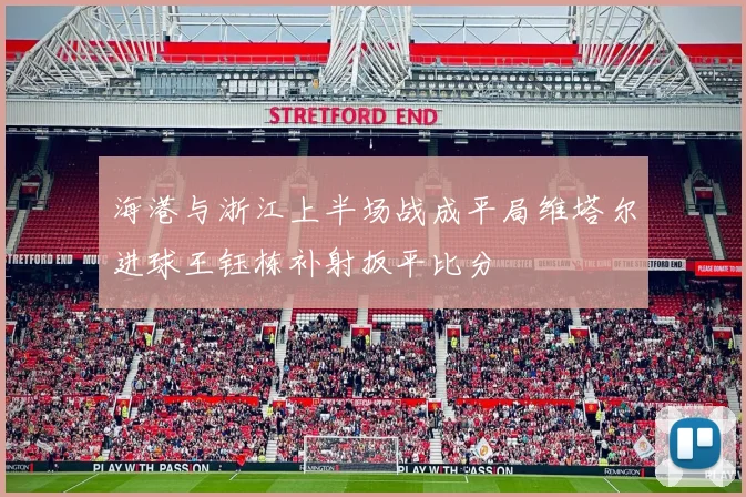 海港与浙江上半场战成平局维塔尔进球王钰栋补射扳平比分
