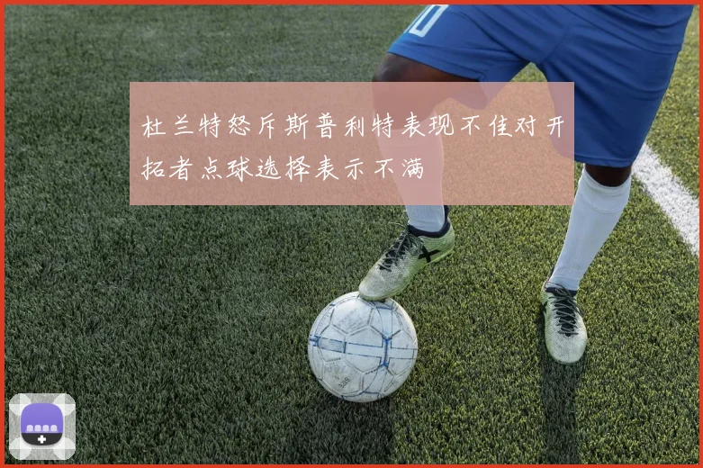 杜兰特怒斥斯普利特表现不佳对开拓者点球选择表示不满