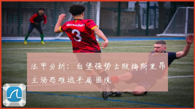 法甲分析：白堡强势击败梅斯里昂主场恐难逃平局困境