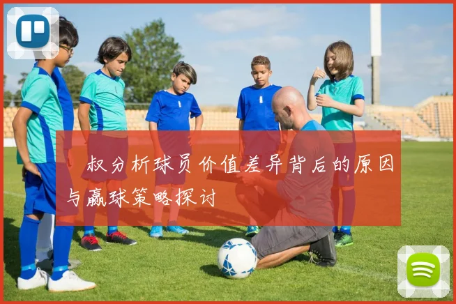 囧叔分析球员价值差异背后的原因与赢球策略探讨