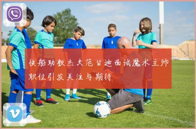 快船助教杰夫范甘迪面试魔术主帅职位引发关注与期待