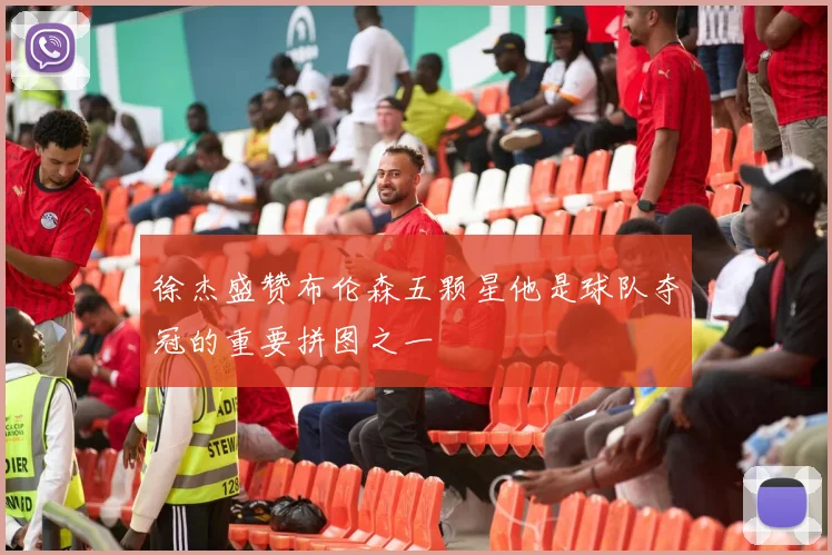 徐杰盛赞布伦森五颗星他是球队夺冠的重要拼图之一