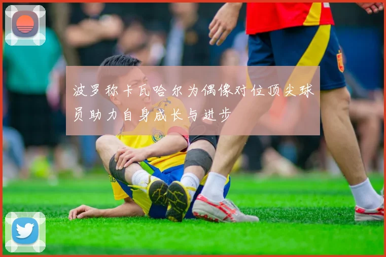 波罗称卡瓦哈尔为偶像对位顶尖球员助力自身成长与进步