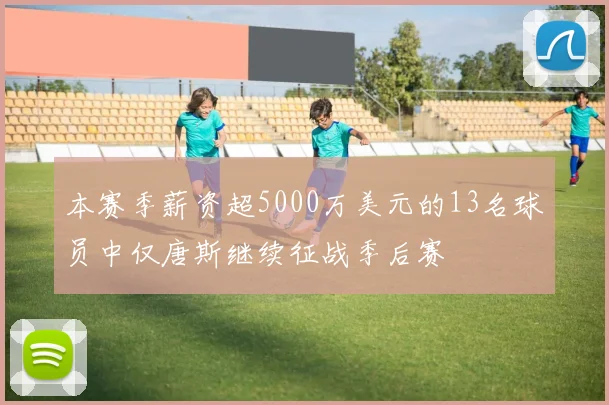 本赛季薪资超5000万美元的13名球员中仅唐斯继续征战季后赛