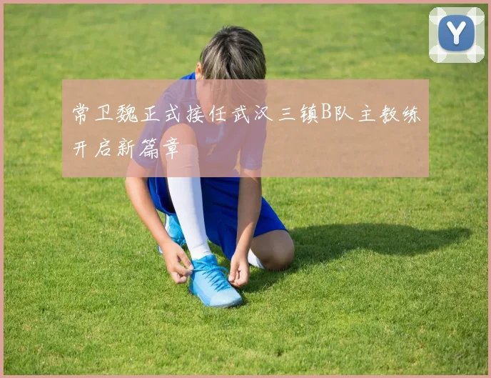 常卫魏正式接任武汉三镇B队主教练开启新篇章