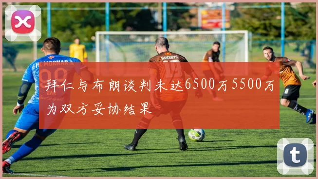 拜仁与布朗谈判未达6500万5500万为双方妥协结果