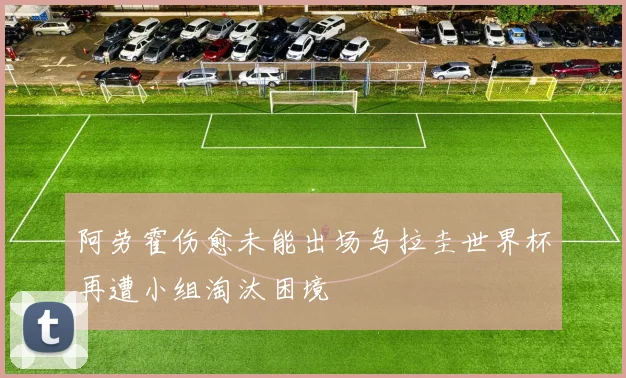 阿劳霍伤愈未能出场乌拉圭世界杯再遭小组淘汰困境