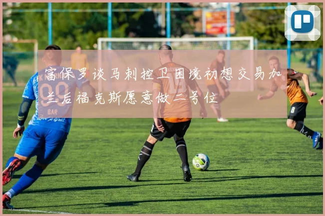 富保罗谈马刺控卫困境初想交易加兰后福克斯愿意做二号位