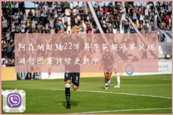 阿森纳时隔22年再夺英超冠军庆祝游行图集持续更新中