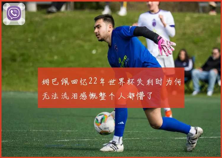 姆巴佩回忆22年世界杯失利时为何无法流泪感慨整个人都懵了