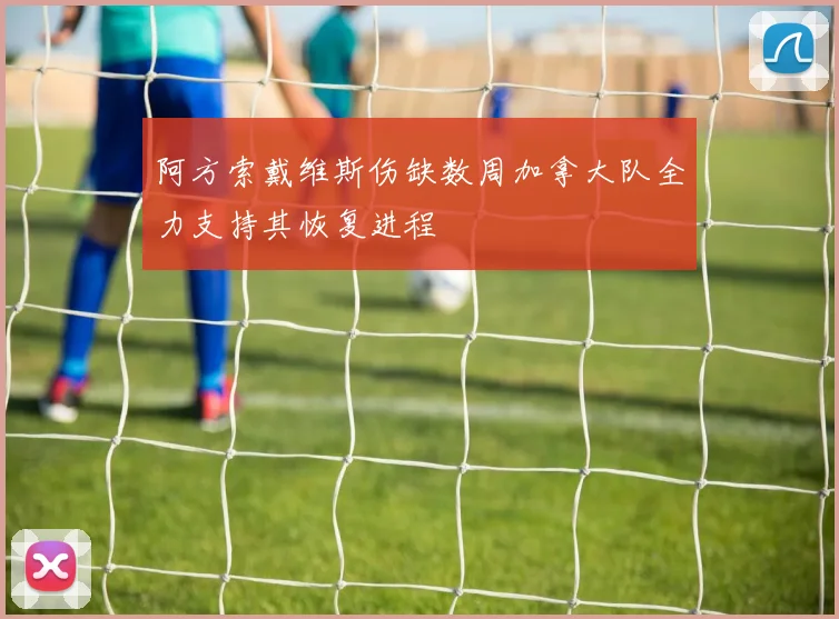 阿方索戴维斯伤缺数周加拿大队全力支持其恢复进程