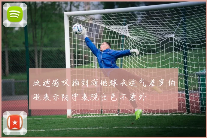 坎迪感叹抽到海地球衣运气差罗伯逊表示防守表现出色不意外