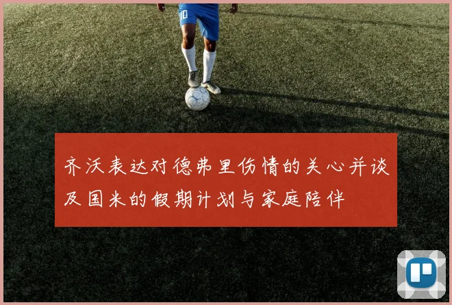 齐沃表达对德弗里伤情的关心并谈及国米的假期计划与家庭陪伴