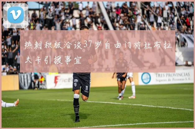 热刺积极洽谈37岁自由门将杜布拉夫卡引援事宜