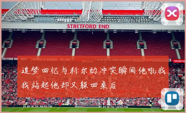 追梦回忆与科尔的冲突瞬间他吼我我站起他却又躲回桌后