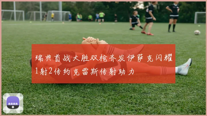 瑞典首战大胜双枪齐发伊萨克闪耀1射2传约克雷斯传射助力