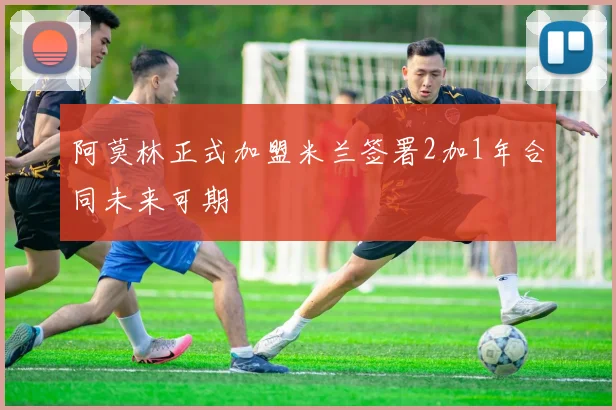 阿莫林正式加盟米兰签署2加1年合同未来可期