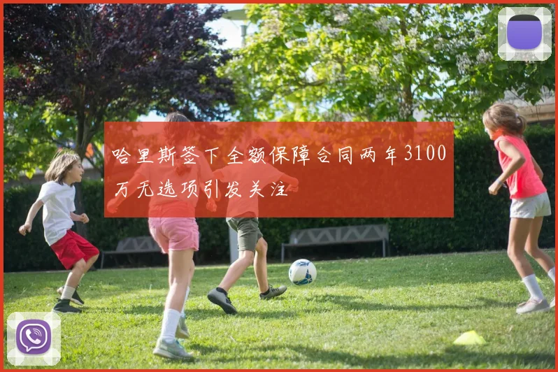 哈里斯签下全额保障合同两年3100万无选项引发关注
