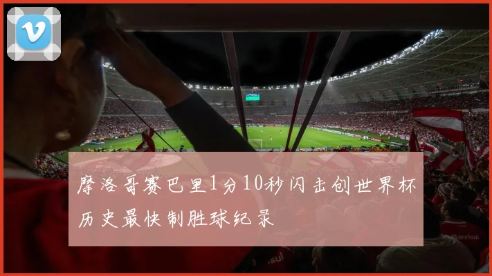 摩洛哥赛巴里1分10秒闪击创世界杯历史最快制胜球纪录
