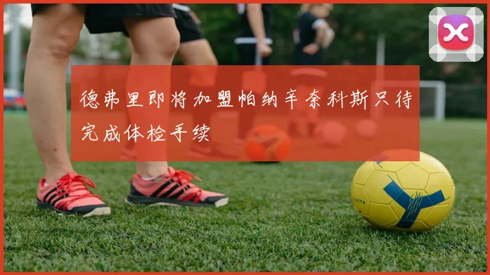 德弗里即将加盟帕纳辛奈科斯只待完成体检手续
