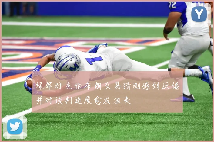 绿军对杰伦布朗交易猜测感到厌倦并对谈判进展愈发沮丧