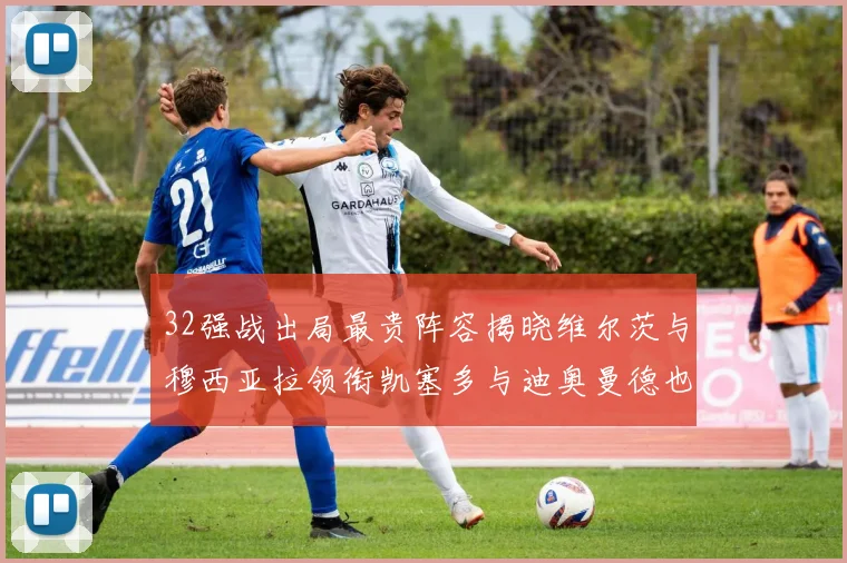 32强战出局最贵阵容揭晓维尔茨与穆西亚拉领衔凯塞多与迪奥曼德也在其中
