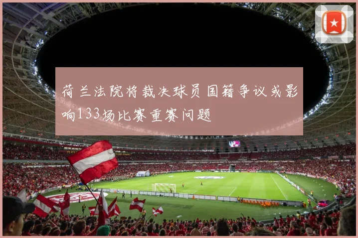 荷兰法院将裁决球员国籍争议或影响133场比赛重赛问题