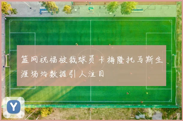 篮网祝福被裁球员卡梅隆托马斯生涯场均数据引人注目