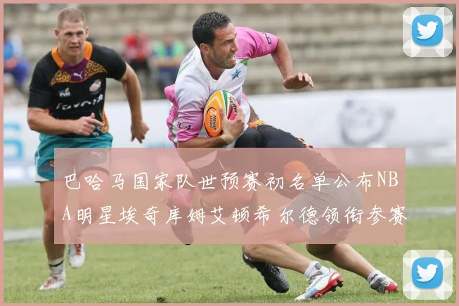 巴哈马国家队世预赛初名单公布NBA明星埃奇库姆艾顿希尔德领衔参赛阵容