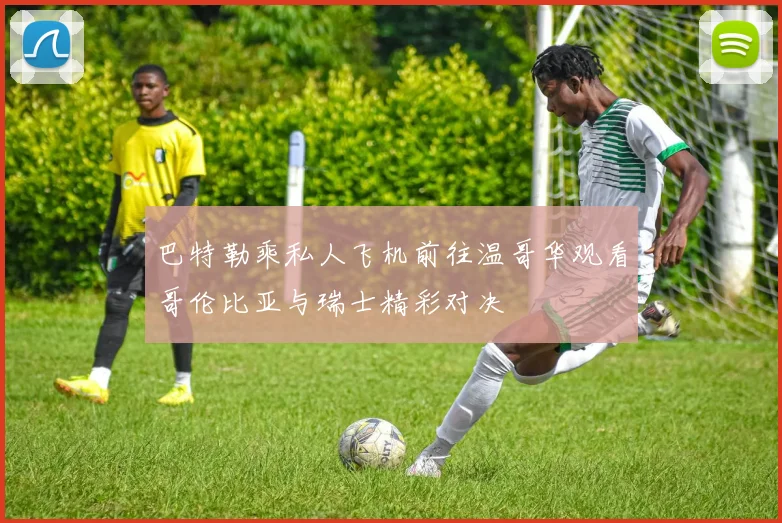 巴特勒乘私人飞机前往温哥华观看哥伦比亚与瑞士精彩对决