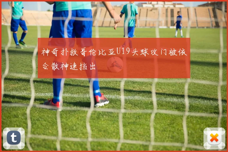 神奇扑救哥伦比亚U19头球攻门被依合散神速挡出